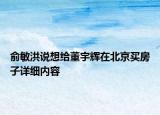 俞敏洪說(shuō)想給董宇輝在北京買房子詳細(xì)內(nèi)容