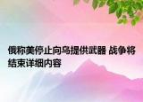 俄稱美停止向烏提供武器 戰(zhàn)爭將結(jié)束詳細內(nèi)容