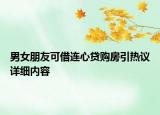 男女朋友可借連心貸購房引熱議詳細(xì)內(nèi)容