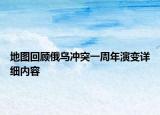 地圖回顧俄烏沖突一周年演變?cè)敿?xì)內(nèi)容