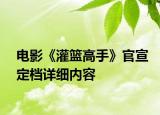 電影《灌籃高手》官宣定檔詳細內容