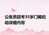 公務(wù)員招考35歲門(mén)檻松動(dòng)詳細(xì)內(nèi)容