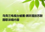 烏克蘭電視臺被黑:循環(huán)播放蘇聯(lián)國歌詳細(xì)內(nèi)容