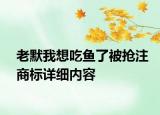 老默我想吃魚了被搶注商標(biāo)詳細(xì)內(nèi)容