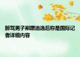 醉駕男子剮蹭逃逸后稱是國際記者詳細(xì)內(nèi)容
