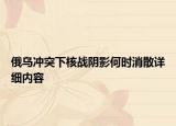 俄烏沖突下核戰(zhàn)陰影何時(shí)消散詳細(xì)內(nèi)容