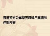 香港警方公布蔡天鳳碎尸案細(xì)節(jié)詳細(xì)內(nèi)容