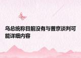 烏總統(tǒng)稱目前沒有與普京談判可能詳細(xì)內(nèi)容