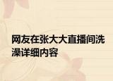 網(wǎng)友在張大大直播間洗澡詳細(xì)內(nèi)容