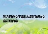 警方回應(yīng)女子高鐵站毆打威脅女童詳細(xì)內(nèi)容