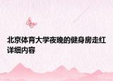 北京體育大學(xué)夜晚的健身房走紅詳細(xì)內(nèi)容
