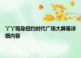 丫丫現(xiàn)身紐約時代廣場大屏幕詳細(xì)內(nèi)容
