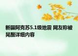 新疆阿克蘇5.1級地震 網(wǎng)友稱被晃醒詳細(xì)內(nèi)容