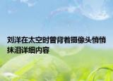 劉洋在太空時曾背著攝像頭悄悄抹淚詳細內(nèi)容