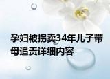 孕婦被拐賣34年兒子帶母追責(zé)詳細(xì)內(nèi)容