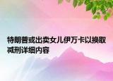特朗普或出賣女兒伊萬卡以換取減刑詳細(xì)內(nèi)容