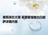 番茄漲價太狠 英國餐館推出白披薩詳細(xì)內(nèi)容