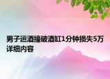 男子運酒撞破酒缸1分鐘損失5萬詳細內(nèi)容