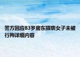 警方回應(yīng)83歲房東猥褻女子未被行拘詳細內(nèi)容