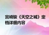 宮崎駿《天空之城》定檔詳細內(nèi)容