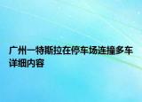 廣州一特斯拉在停車場(chǎng)連撞多車詳細(xì)內(nèi)容