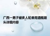 廣西一男子被多人輪番用酒瓶砸頭詳細內(nèi)容