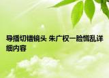 導(dǎo)播切錯(cuò)鏡頭 朱廣權(quán)一臉慌亂詳細(xì)內(nèi)容