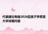 代表建議免除2024后孩子學(xué)費(fèi)至大學(xué)詳細(xì)內(nèi)容