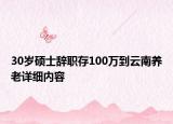 30歲碩士辭職存100萬到云南養(yǎng)老詳細(xì)內(nèi)容