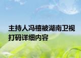 主持人馮禧被湖南衛(wèi)視打碼詳細(xì)內(nèi)容
