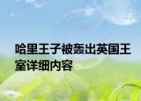 哈里王子被轟出英國(guó)王室詳細(xì)內(nèi)容