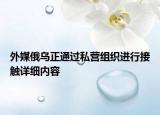 外媒俄烏正通過私營組織進行接觸詳細內(nèi)容