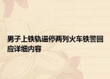 男子上鐵軌逼停兩列火車鐵警回應(yīng)詳細(xì)內(nèi)容