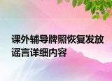 課外輔導(dǎo)牌照恢復(fù)發(fā)放謠言詳細內(nèi)容