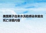 美國男子自來水洗臉感染食腦蟲死亡詳細內(nèi)容