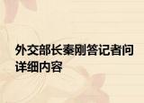 外交部長秦剛答記者問詳細(xì)內(nèi)容