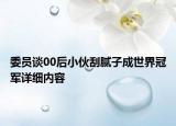 委員談00后小伙刮膩?zhàn)映墒澜绻谲娫敿?xì)內(nèi)容