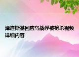 澤連斯基回應烏戰(zhàn)俘被槍殺視頻詳細內容