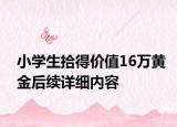 小學(xué)生拾得價(jià)值16萬黃金后續(xù)詳細(xì)內(nèi)容