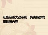 證監(jiān)會重大改革統(tǒng)一負責債券發(fā)審詳細內容