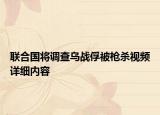 聯(lián)合國將調(diào)查烏戰(zhàn)俘被槍殺視頻詳細(xì)內(nèi)容
