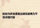 航拍烏多地遭襲擊建筑被夷為平地詳細(xì)內(nèi)容