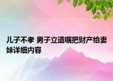 兒子不孝 男子立遺囑把財(cái)產(chǎn)給妻妹詳細(xì)內(nèi)容