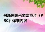 最新國家形象網(wǎng)宣片《PRC》詳細內(nèi)容