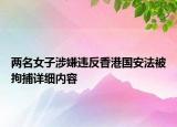 兩名女子涉嫌違反香港國(guó)安法被拘捕詳細(xì)內(nèi)容