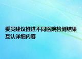 委員建議推進(jìn)不同醫(yī)院檢測(cè)結(jié)果互認(rèn)詳細(xì)內(nèi)容