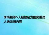 李尚福等5人被提名為國(guó)務(wù)委員人選詳細(xì)內(nèi)容