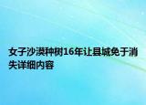 女子沙漠種樹16年讓縣城免于消失詳細(xì)內(nèi)容