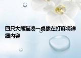 四只大熊貓湊一桌像在打麻將詳細(xì)內(nèi)容