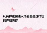 禮兵護(hù)送憲法入場(chǎng)畫面是這樣切的詳細(xì)內(nèi)容